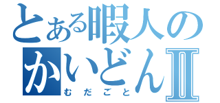 とある暇人のかいどんぶりⅡ（むだごと）