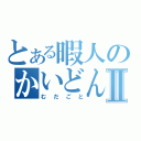 とある暇人のかいどんぶりⅡ（むだごと）