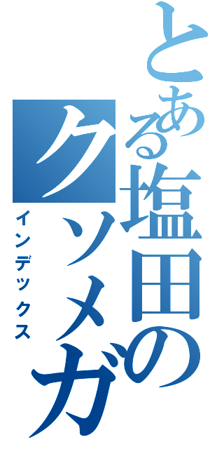 とある塩田のクソメガネ（インデックス）