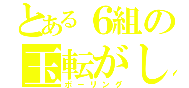 とある６組の玉転がし（ボーリング）