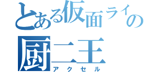 とある仮面ライダーの厨二王（アクセル）