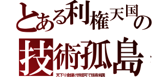 とある利権天国の技術孤島（天下り金儲け許認可で技術劣国）