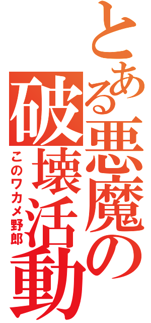 とある悪魔の破壊活動（このワカメ野郎）