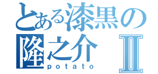 とある漆黒の隆之介Ⅱ（ｐｏｔａｔｏ）