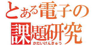 とある電子の課題研究（かだいけんきゅう）