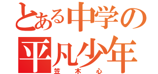 とある中学の平凡少年（笠木心）