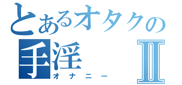 とあるオタクの手淫Ⅱ（オナニー）