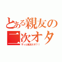 とある親友の二次オタ（ずっと親友だぞ？！）