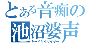 とある音痴の池沼婆声（ヤーイヤイヤイヤー）