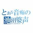 とある音痴の池沼婆声（ヤーイヤイヤイヤー）