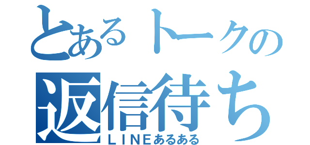 とあるトークの返信待ち（ＬＩＮＥあるある）