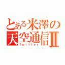 とある米澤の天空通信Ⅱ（Ｔｗｉｔｔｅｒ）