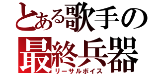 とある歌手の最終兵器（リーサルボイス）