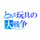 とある玩具の大戦争（バトルドォォォォォォォム！！！！！！！！．）