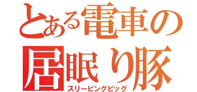 とある電車の居眠り豚（スリーピングピッグ）