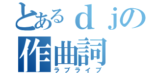 とあるｄｊの作曲詞（ラブライブ）