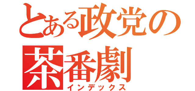 とある政党の茶番劇（インデックス）