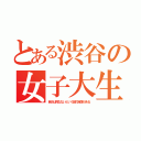 とある渋谷の女子大生（自分は死なないという謎の自信がある）