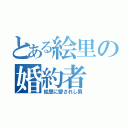 とある絵里の婚約者（絵里に愛されし男）