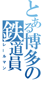 とある博多の鉄道員（レールマン）