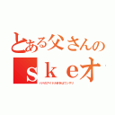 とある父さんのｓｋｅオタク（パパのアイドル好きはウンザリ）