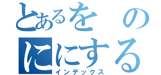 とあるをのににする「（インデックス）