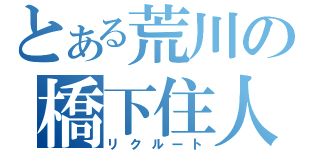 とある荒川の橋下住人（リクルート）