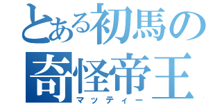 とある初馬の奇怪帝王（マッティー）