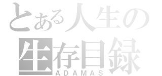 とある人生の生存目録（ＡＤＡＭＡＳ）