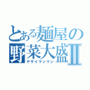 とある麺屋の野菜大盛Ⅱ（ヤサイマシマシ）