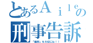 とあるＡｉｌｅの刑事告訴（「権利」を大切にね！！）