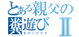 とある親父の糞遊びⅡ（ドバーァァァ）