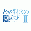 とある親父の糞遊びⅡ（ドバーァァァ）