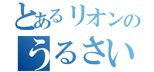 とあるリオンのうるさいよ！（）