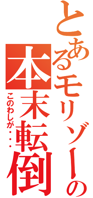 とあるモリゾーの本末転倒（このわしが・・・）