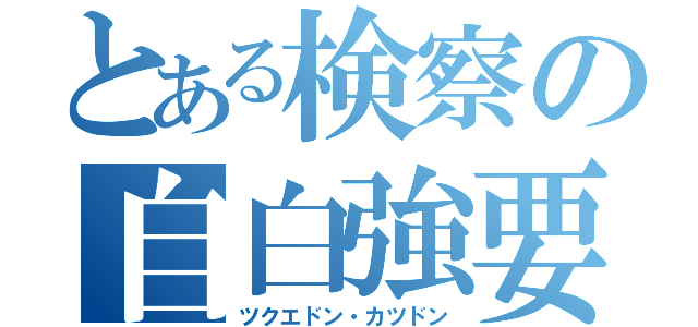 とある検察の自白強要（ツクエドン・カツドン）