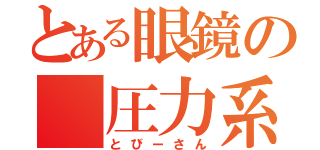 とある眼鏡の 圧力系（とびーさん）