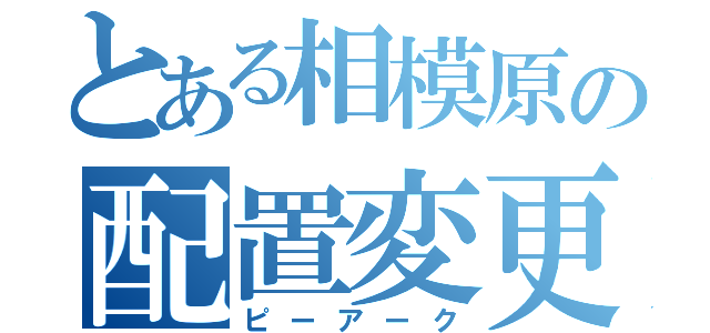 とある相模原の配置変更（ピーアーク）