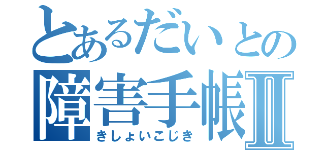 とあるだいとの障害手帳Ⅱ（きしょいこじき）