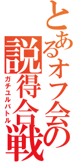 とあるオフ会の説得合戦Ⅱ（ガチユルバトル）