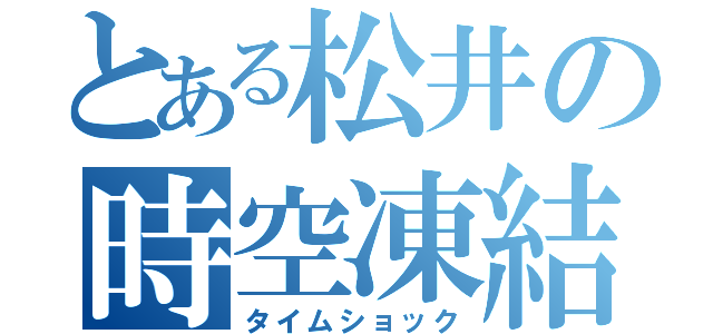 とある松井の時空凍結（タイムショック）