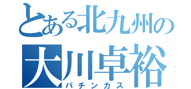 とある北九州の大川卓裕（パチンカス）