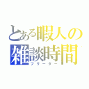 とある暇人の雑談時間（フリーター）