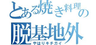 とある焼き料理の脱基地外（やはりキチガイ）