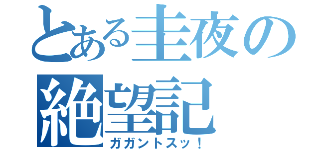 とある圭夜の絶望記（ガガントスッ！）