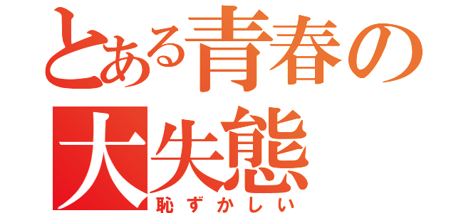 とある青春の大失態（恥ずかしい）