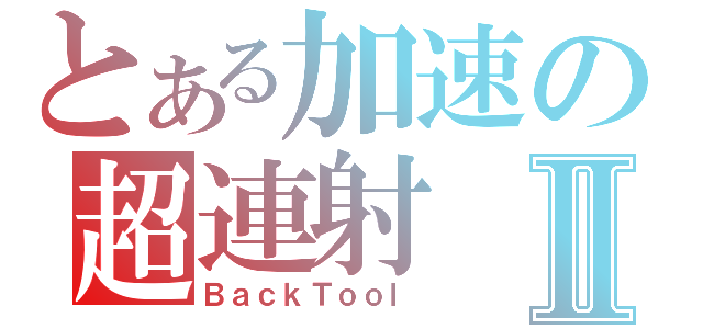 とある加速の超連射Ⅱ（ＢａｃｋＴｏｏｌ）