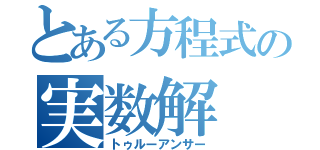 とある方程式の実数解（トゥルーアンサー）