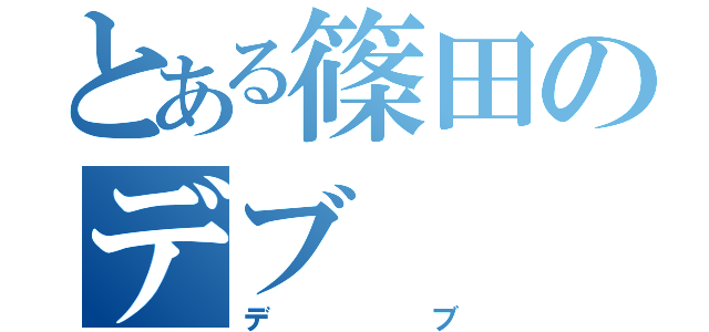 とある篠田のデブ（デブ）