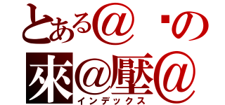 とある＠你の來＠壓＠（インデックス）